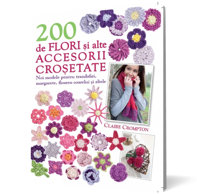 200 de flori şi alte accesorii croşetate. Noi modele pentru trandafiri, margarete, floarea-soarelui şi multe alte modele