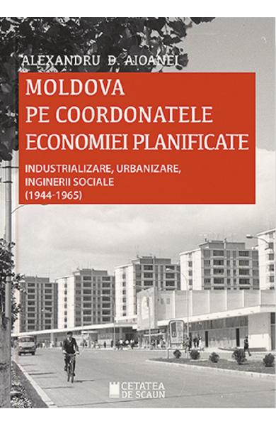 Moldova pe coordonatele economiei planificate. Industrializare, urbanizare, inginerii sociale (1944-1965)