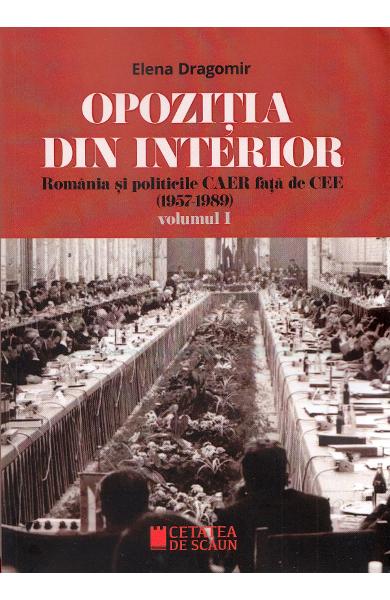 Opozitia din interior. Romania si politicile CAER fata de CEE (1957-1989) (vol. 1)