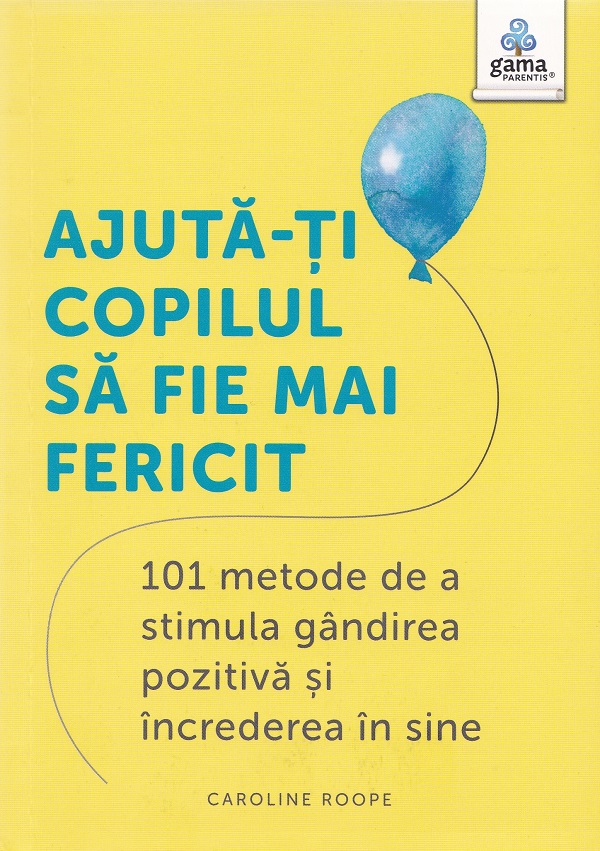 Ajută-ți copilul să fie mai fericit. 101 metode de a stimula gândirea pozitivă și încrederea în sine