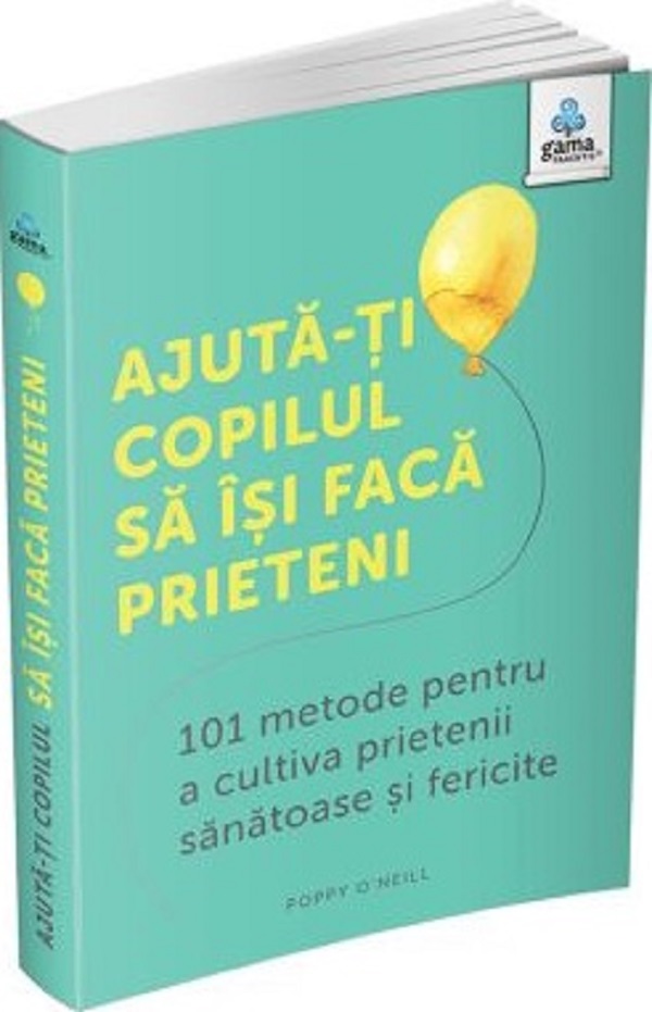 Ajută-ți copilul să își facă prieteni. 101 metode pentru a cultiva prietenii sănătoase și fericite