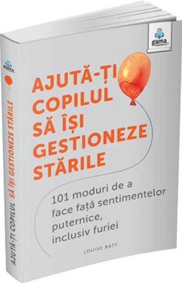 Ajută-ți copilul să își gestioneze stările. 101 moduri de a face față sentimentelor puternice, inclusiv furiei