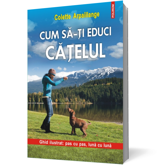 Cum sa-ti educi catelul. Ghid ilustrat: pas cu pas, luna cu luna