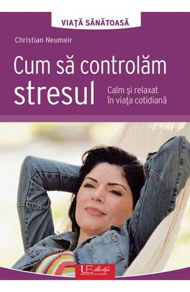 Cum sa controlam stresul. Calm si relaxat in viata cotidiana