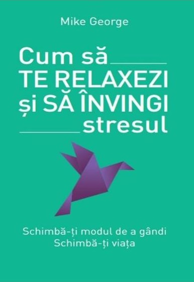 Cum sa te relaxezi si sa invingi stresul. Schimba-ti modul de a gandi. Schimba-ti viata.