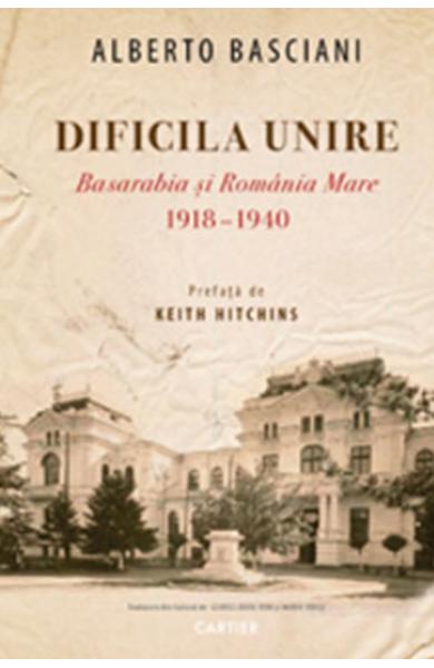 Dificila Unire. Basarabia și România Mare. 1918-1940