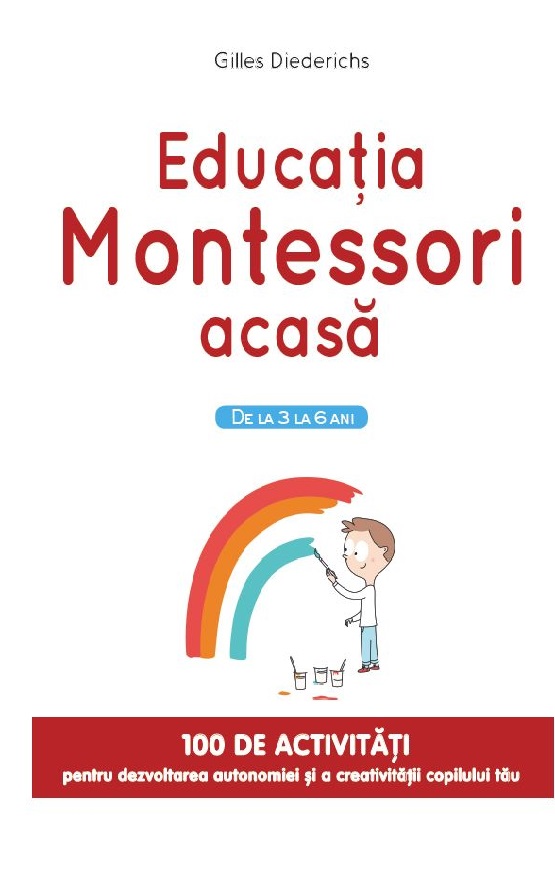 Educatia Montessori acasa. De la 3 la 6 ani. 100 de activitati pentru dezvoltarea autonomiei si a creativitatii copilului tau