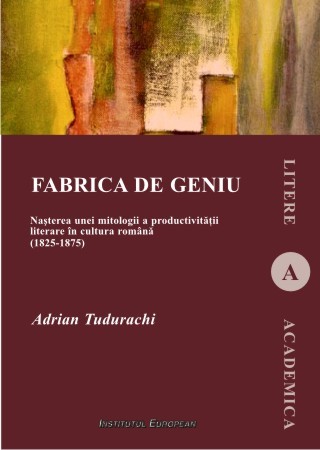 Fabrica de geniu. Nasterea unei mitologii a productivitatii literare in cultura romana (1825-1875)