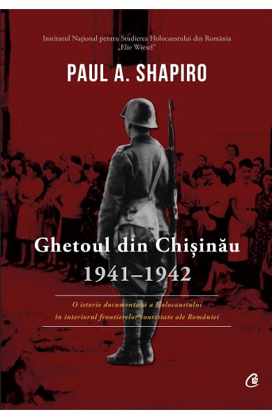 Ghetoul din Chisinau. 1941-1942. O istorie documentara a Holocaustului in interiorul frontierelor contestate ale Romaniei.