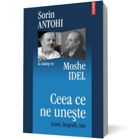 Ceea ce ne uneste. Istorii, biografii, idei. Sorin Antohi in dialog cu Moshe Idel