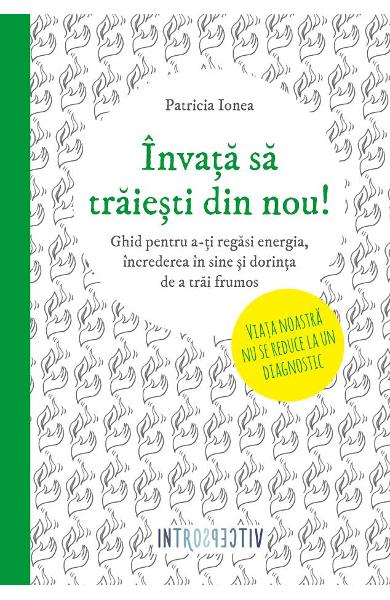 Invata sa traiesti din nou! Ghid pentru a-ti regasi energia, increderea in sine si dorinta de a trai frumos