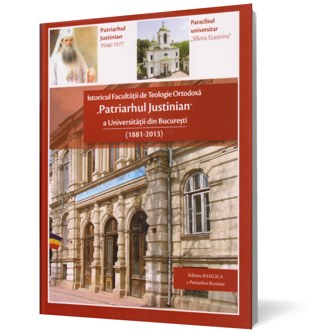 Istoricul Facultăţii de Teologie Ortodoxă „Patriarhul Justinian” a Universităţii din Bucureşti (1881-2013)