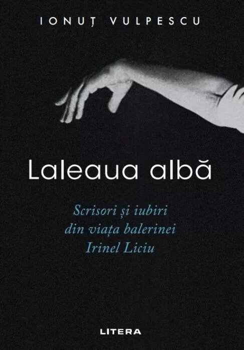 Laleaua alba. Scrisori si iubiri din viata balerinei Irinel Liciu