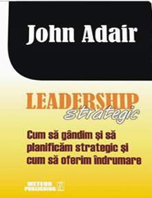 Leadership strategic. Cum sa gandim si sa planificam strategic si cum sa oferim indrumare