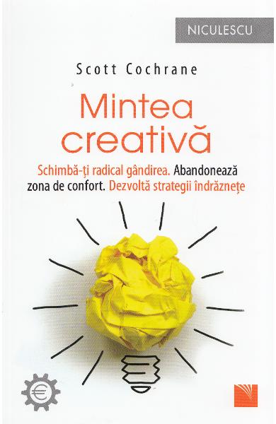 Mintea creativa. Schimba-ti radical gandirea. Abandoneaza zona de confort. Dezvolta strategii indraznete