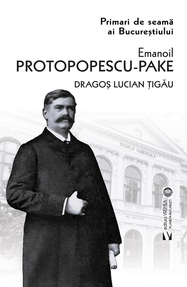 Primari de seama ai Bucurestiului. Emanoil Protopopescu-Pake