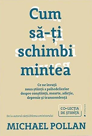 Cum să-ți schimbi mintea. Ce ne învață noua știință a psihedelicelor despre conștiință, moarte, adicție, depresie și transcendență