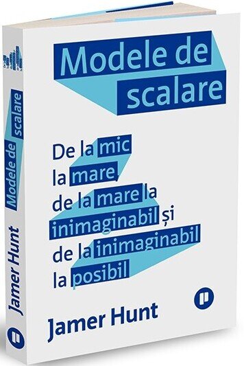 Modele de scalare. De la mic la mare, de la mare la inimaginabil și de la inimaginabil la posibil