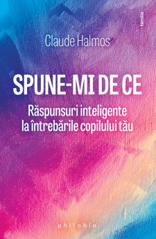 Spune-mi de ce. Raspunsuri inteligente la intrebarile copilului tau