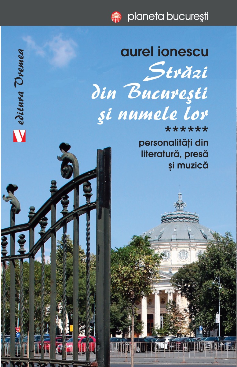 Străzi din București și numele lor. Personalităţi din literatură, presă și muzică (vol. VI)