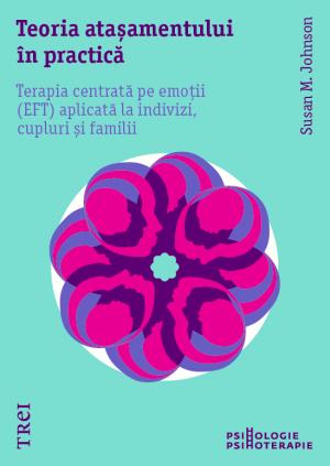 Teoria atasamentului in practica. Terapia centrata pe emotii (EFT) aplicata la indivizi, cupluri si familii